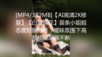 [MP4/382MB]【AI高清2K修复】【白嫖探花】苗条小姐姐态度好服务佳，暧昧氛围下高频抽插高潮不断