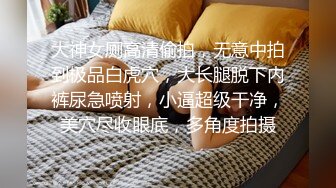 大神女厕高清偷拍，无意中拍到极品白虎穴，大长腿脱下内裤尿急喷射，小逼超级干净，美穴尽收眼底，多角度拍摄