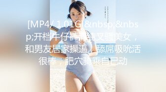 [MP4/ 1.01G]&nbsp;&nbsp;开档牛仔裤清纯又骚美女，和男友居家操逼，舔屌吸吮活很棒，肥穴骑乘自己动