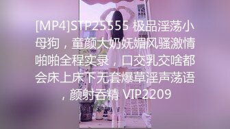 [MP4]STP25555 极品淫荡小母狗，童颜大奶妩媚风骚激情啪啪全程实录，口交乳交啥都会床上床下无套爆草淫声荡语，颜射吞精 VIP2209