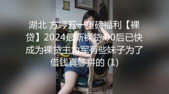 湖北 方婷五一重磅福利【裸贷】2024最新裸贷 00后已快成为裸贷主力军有些妹子为了借钱真够拼的 (1)