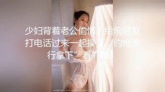 少妇背着老公偷情！给前男友打电话过来一起操【“约炮强行拿下”看简阶】