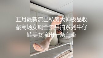 五月最新流出私房大神极品收藏商场女厕全景后拍系列牛仔裤美女流出一条白带