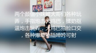 两个颜值小妹被大哥们各种玩弄，手指炮击大鸡巴，揉奶抠逼炮击玩弄，大鸡巴抽脸口交，各种爆草抽插呻吟可射