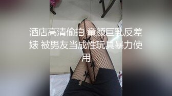 酒店高清偷拍 童颜巨乳反差婊 被男友当成性玩具暴力使用