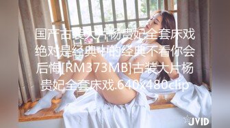 国产古装大片杨贵妃全套床戏绝对是经典中的经典不看你会后悔[RM373MB]古装大片杨贵妃全套床戏.640x480clip