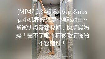 [MP4/ 2.34G]&nbsp;&nbsp;小狐狸好想要~精彩对白~爸爸快点帮我脱掉，快点操妈妈！受不了啦！精彩激情啪啪不容错过！