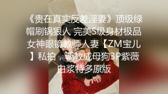 《贵在真实反差淫妻》顶级绿帽刷锅狠人 完美S级身材极品女神眼镜教师人妻【ZM宝儿】私拍，调教成母狗3P紫薇白浆特多原版