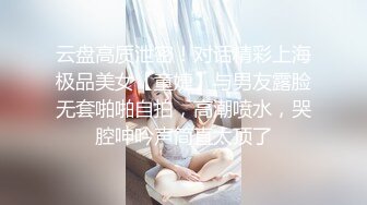 云盘高质泄密！对话精彩上海极品美女【童婕】与男友露脸无套啪啪自拍，高潮喷水，哭腔呻吟声简直太顶了