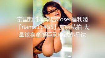 泰国野性零零后Coser福利姬「namii11455」露脸私拍 大量纹身童颜巨乳电动小马达