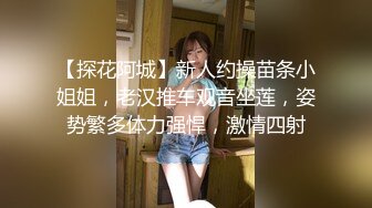 【探花阿城】新人约操苗条小姐姐，老汉推车观音坐莲，姿势繁多体力强悍，激情四射