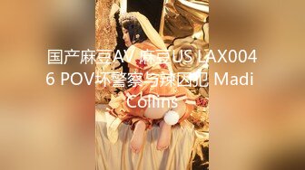 国产麻豆AV 麻豆US LAX0046 POV坏警察与辣囚犯 Madi Collins