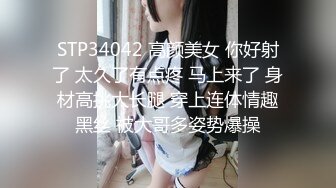 STP34042 高颜美女 你好射了 太久了有点疼 马上来了 身材高挑大长腿 穿上连体情趣黑丝 被大哥多姿势爆操