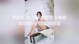 萝莉社 lls-184 俄罗斯女神被瑜伽教练的巨屌所徵服