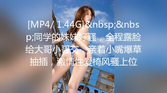 [MP4/ 1.44G]&nbsp;&nbsp;同学的妹妹好骚，全程露脸给大哥小哥交，亲着小嘴爆草抽插，激情性爱椅风骚上位