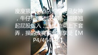 廋廋猥琐男酒店约操极品女神，牛仔短裙顶级美臀，细腰翘起屁股后入，上位骑乘上下套弄，操的太爽美女很享受【MP4/454MB】