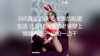 360真实记录 小夫妻的私密生活 让身材火爆的老婆穿上情趣内衣 一边拍一边干