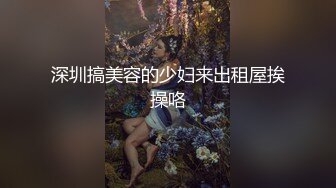 深圳搞美容的少妇来出租屋挨操咯