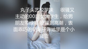 ❤️丸子头艺校学妹❤️很骚又主动的00后女大学生，给男朋友带绿帽 被操到高潮，表面乖巧的萌妹子背地里是个小骚货