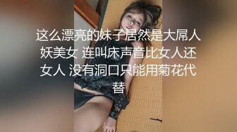 这么漂亮的妹子居然是大屌人妖美女 连叫床声音比女人还女人 没有洞口只能用菊花代替