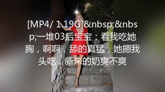 [MP4/ 1.19G]&nbsp;&nbsp;一堆03后宝宝：看我吃她胸，啊啊，舔的真猛，她摁我头吃，新来的奶爽不爽