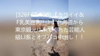 [326FCT-036] 【カワイイ&F乳美巨乳！！】北海道から東京観光に来てくれた芸能人級LJ系とオフパコ中出し！！