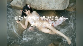 哄騙美女和少婦做調查,偷拍她們的奶子