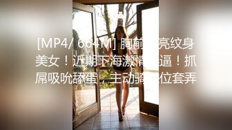 [MP4/ 664M] 胸前漂亮纹身美女！近期下海激情操逼！抓屌吸吮舔蛋，主动骑乘位套弄