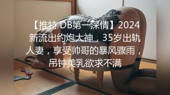 【推特 DB第一深情】2024新流出约炮大神，35岁出轨人妻，享受帅哥的暴风骤雨，吊钟美乳欲求不满