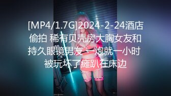 [MP4/1.7G]2024-2-24酒店偷拍 稀有贝壳房大胸女友和持久眼镜男友 一炮就一小时 被玩坏了瘫趴在床边