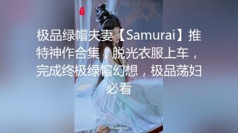 极品绿帽夫妻【Samurai】推特神作合集，脱光衣服上车，完成终极绿帽幻想，极品荡妇必看