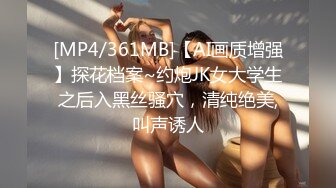 [MP4/361MB]【AI画质增强】探花档案~约炮JK女大学生之后入黑丝骚穴，清纯绝美,叫声诱人