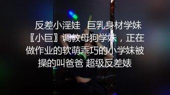 ✿反差小淫娃✿巨乳身材学妹〖小巨〗调教母狗学妹，正在做作业的软萌乖巧的小学妹被操的叫爸爸 超级反差婊