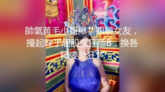 帥氣黃毛小哥爆艹眼鏡女友，擡起妹子屁股瘋狂舔B，換各種姿勢狂艹