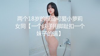 两个18岁的极品可爱小萝莉女同【一个妹子用脚趾扣一个妹子的逼】