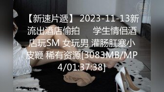 【新速片遞】 2023-11-13新流出酒店偷拍❤️学生情侣酒店玩SM 女玩男 灌肠肛塞小皮鞭 稀有资源[3083MB/MP4/01:37:38]