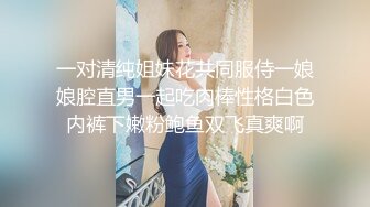 一对清纯姐妹花共同服侍一娘娘腔直男一起吃肉棒性格白色内裤下嫩粉鲍鱼双飞真爽啊