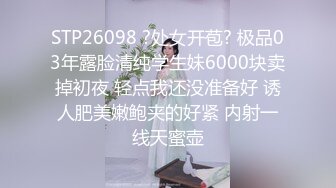 STP26098 ?处女开苞? 极品03年露脸清纯学生妹6000块卖掉初夜 轻点我还没准备好 诱人肥美嫩鲍夹的好紧 内射一线天蜜壶