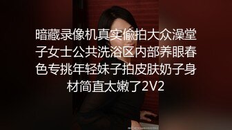 暗藏录像机真实偸拍大众澡堂子女士公共洗浴区内部养眼春色专挑年轻妹子拍皮肤奶子身材简直太嫩了2V2