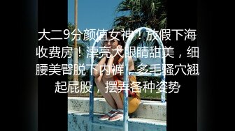 大二9分颜值女神！放假下海收费房！漂亮大眼睛甜美，细腰美臀脱下内裤，多毛骚穴翘起屁股，摆弄各种姿势