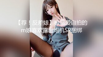 【荐！反差婊】极品爱自拍的m娘喜欢露出炮机SP捆绑