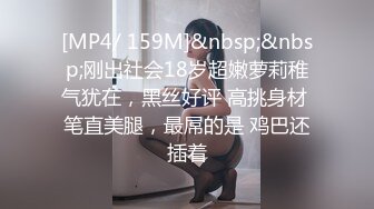 [MP4/ 159M]&nbsp;&nbsp;刚出社会18岁超嫩萝莉稚气犹在，黑丝好评 高挑身材 笔直美腿，最屌的是 鸡巴还插着