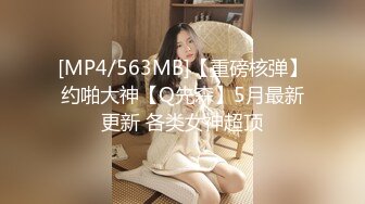 [MP4/563MB]【重磅核弹】约啪大神【Q先森】5月最新更新 各类女神超顶