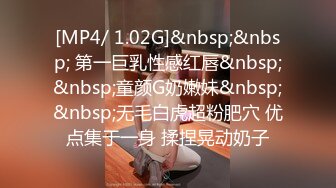 [MP4/ 1.02G]&nbsp;&nbsp; 第一巨乳性感红唇&nbsp;&nbsp;童颜G奶嫩妹&nbsp;&nbsp;无毛白虎超粉肥穴 优点集于一身 揉捏晃动奶子