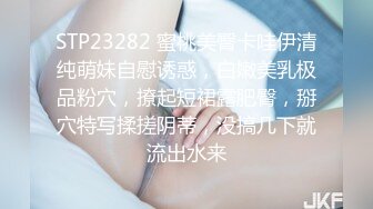 STP23282 蜜桃美臀卡哇伊清纯萌妹自慰诱惑，白嫩美乳极品粉穴，撩起短裙露肥臀，掰穴特写揉搓阴蒂，没搞几下就流出水来