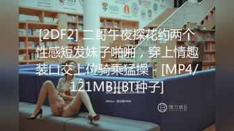 [2DF2] 二哥午夜探花约两个性感短发妹子啪啪，穿上情趣装口交上位骑乘猛操 - [MP4/121MB][BT种子]