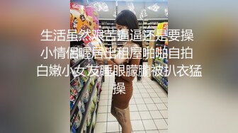 生活虽然艰苦逼逼还是要操 小情侶喔居出租屋啪啪自拍 白嫩小女友睡眼朦朧被扒衣猛操