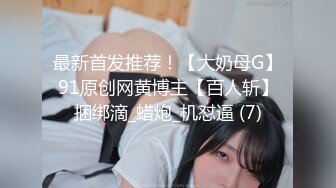 最新首发推荐！【大奶母G】91原创网黄博主【百人斩】捆绑滴_蜡炮_机怼逼 (7)