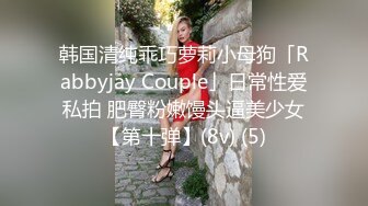 韩国清纯乖巧萝莉小母狗「Rabbyjay Couple」日常性爱私拍 肥臀粉嫩馒头逼美少女【第十弹】(8v) (5)