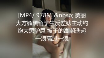 [MP4/ 978M]&nbsp; 美丽大方媚黑留学生反差婊主动约炮大黑驴屌 被干的高潮迭起一浪高过一浪